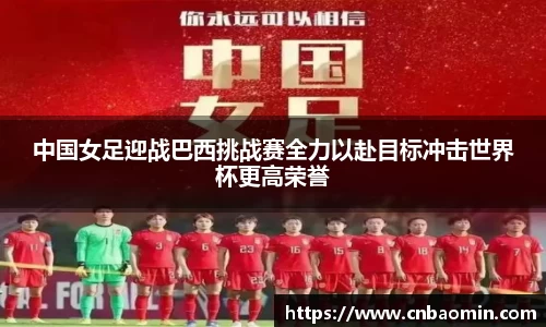 中国女足迎战巴西挑战赛全力以赴目标冲击世界杯更高荣誉