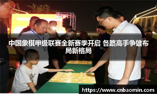 中国象棋甲级联赛全新赛季开启 各路高手争雄布局新格局