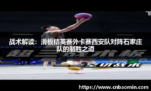 战术解读：滑板精英赛外卡赛西安队对阵石家庄队的制胜之道