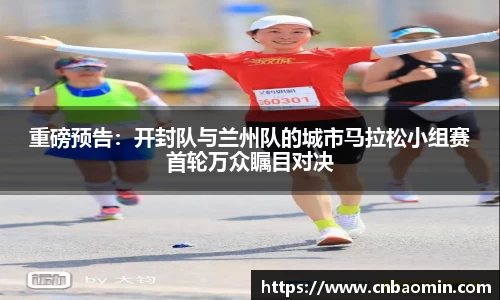 重磅预告：开封队与兰州队的城市马拉松小组赛首轮万众瞩目对决