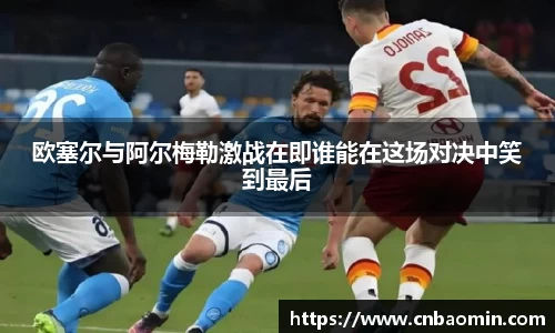 欧塞尔与阿尔梅勒激战在即谁能在这场对决中笑到最后