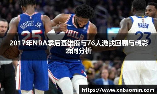 2017年NBA季后赛雄鹿与76人激战回顾与精彩瞬间分析
