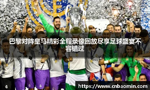 巴黎对阵皇马精彩全程录像回放尽享足球盛宴不容错过