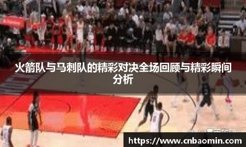 火箭队与马刺队的精彩对决全场回顾与精彩瞬间分析