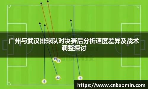 广州与武汉排球队对决赛后分析速度差异及战术调整探讨