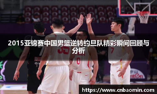 2015亚锦赛中国男篮逆转约旦队精彩瞬间回顾与分析