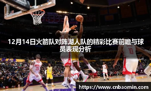 12月14日火箭队对阵湖人队的精彩比赛前瞻与球员表现分析