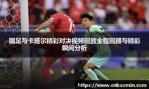 国足与卡塔尔精彩对决视频回放全程回顾与精彩瞬间分析